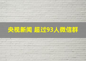 央视新闻 超过93人微信群